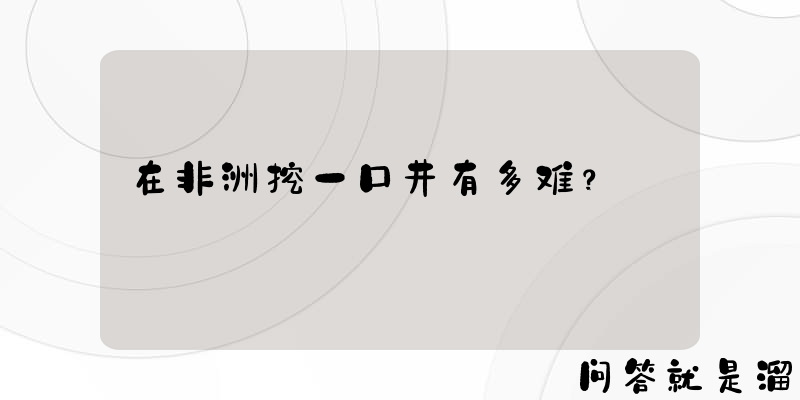 在非洲挖一口井有多难？