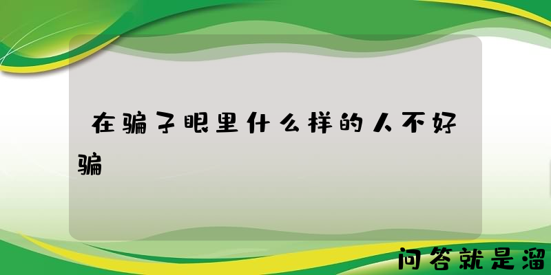 在骗子眼里什么样的人不好骗？