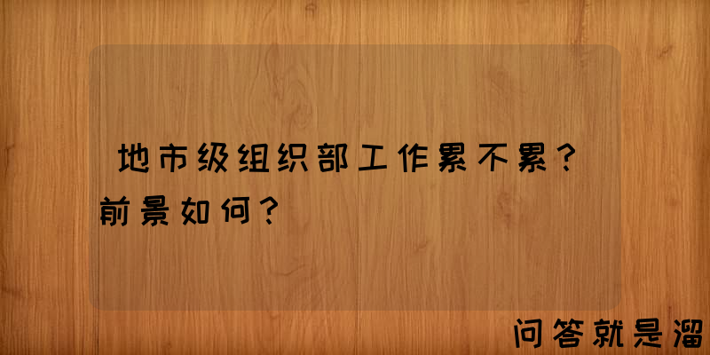 地市级组织部工作累不累？前景如何？