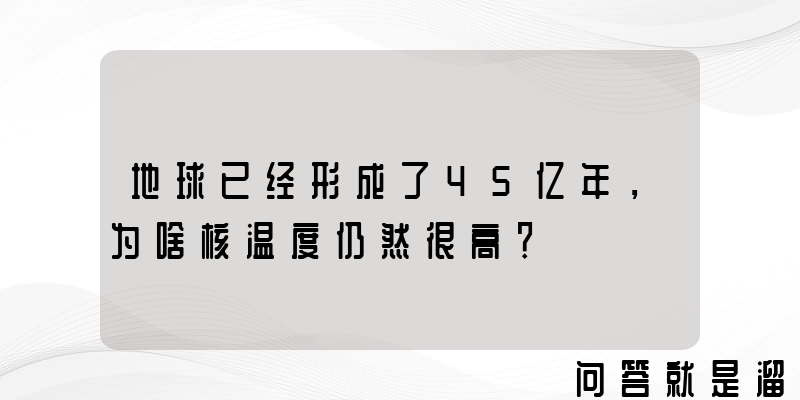 地球已经形成了45亿年，为啥核温度仍然很高？