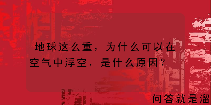 地球这么重，为什么可以在空气中浮空，是什么原因？