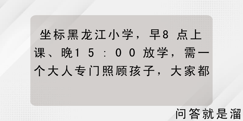 坐标黑龙江小学，早8点上课、晚15:00放学，需一个大人专门照顾孩子，大家都是什么情况？