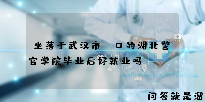 坐落于武汉市硚口的湖北警官学院毕业后好就业吗？