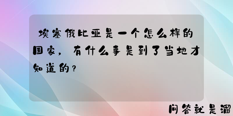 埃塞俄比亚是一个怎么样的国家，有什么事是到了当地才知道的？