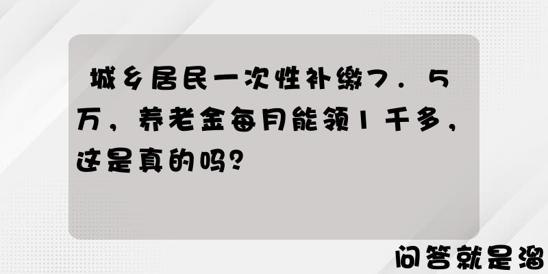 城乡居民一次性补缴7.5万，养老金每月能领1千多，这是真的吗？