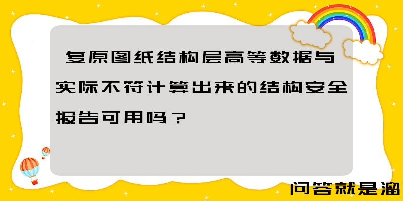 复原图纸结构层高等数据与实际不符计算出来的结构安全报告可用吗？