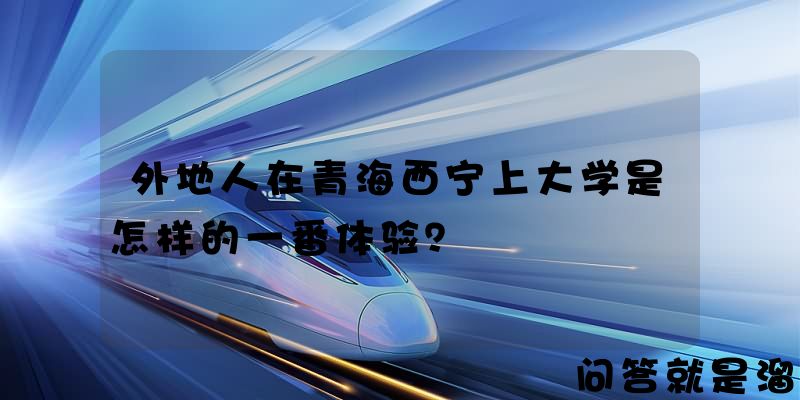 外地人在青海西宁上大学是怎样的一番体验？