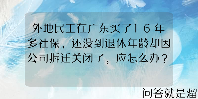 外地民工在广东买了16年多社保，还没到退休年龄却因公司拆迁关闭了，应怎么办？