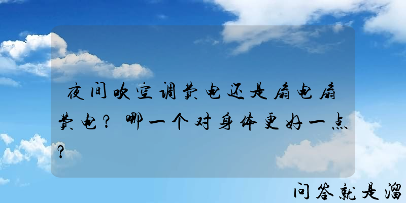 夜间吹空调费电还是扇电扇费电？哪一个对身体更好一点？