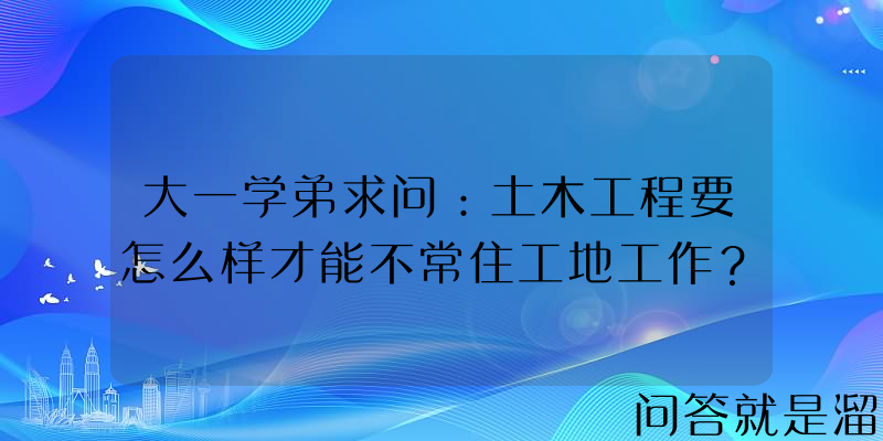 大一学弟求问：土木工程要怎么样才能不常住工地工作？