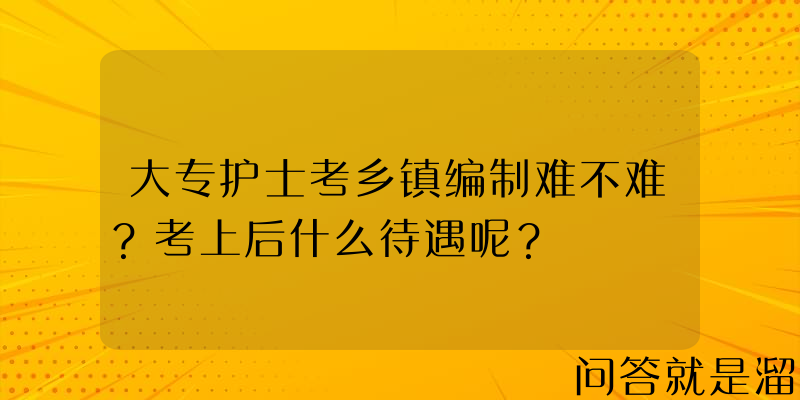 大专护士考乡镇编制难不难？考上后什么待遇呢？