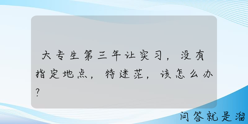 大专生第三年让实习，没有指定地点，特迷茫，该怎么办？