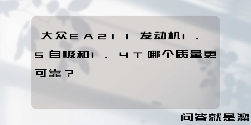 大众EA211发动机1.5自吸和1.4T哪个质量更可靠？