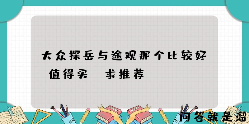 大众探岳与途观那个比较好，值得买，求推荐？