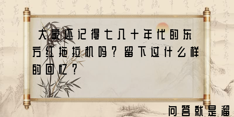 大家还记得七八十年代的东方红拖拉机吗？留下过什么样的回忆？