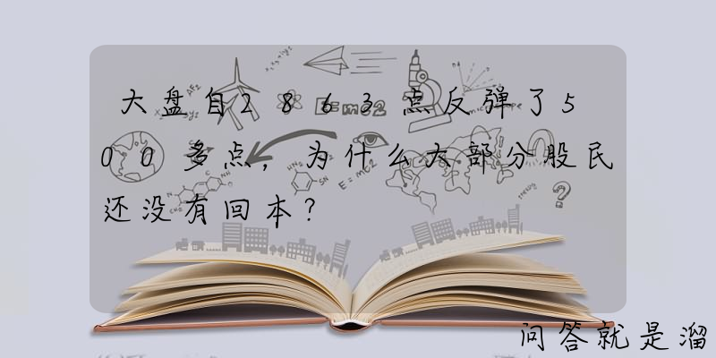 大盘自2863点反弹了500多点，为什么大部分股民还没有回本？