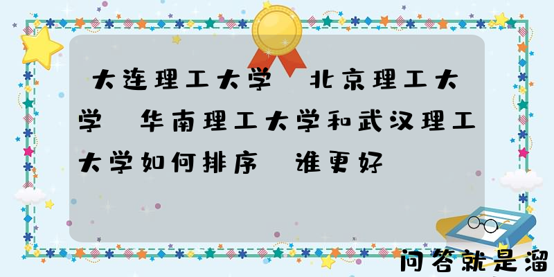 大连理工大学、北京理工大学、华南理工大学和武汉理工大学如何排序？谁更好？