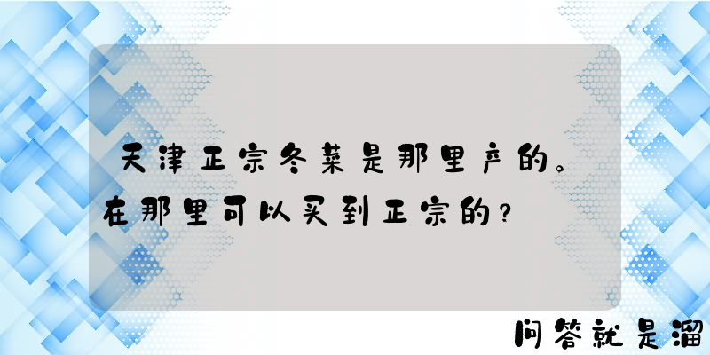 天津正宗冬菜是那里产的。在那里可以买到正宗的？