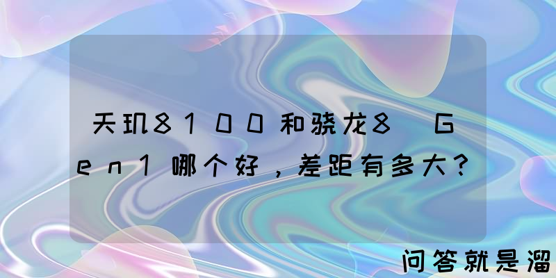 天玑8100和骁龙8+Gen1哪个好，差距有多大？