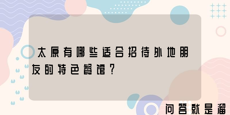 太原有哪些适合招待外地朋友的特色餐馆？