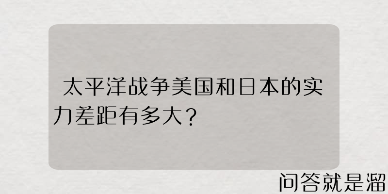 太平洋战争美国和日本的实力差距有多大？