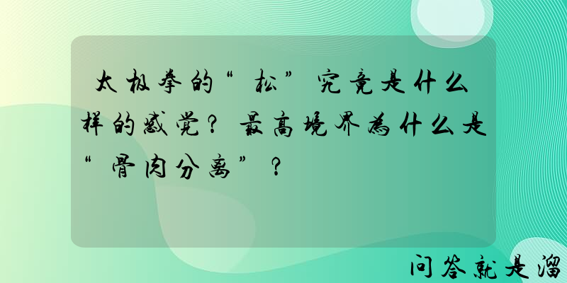 太极拳的“松”究竟是什么样的感觉？最高境界为什么是“骨肉分离”？