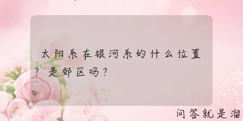 太阳系在银河系的什么位置？是郊区吗？