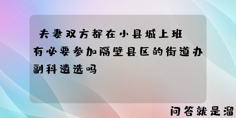 夫妻双方都在小县城上班，有必要参加隔壁县区的街道办副科遴选吗？