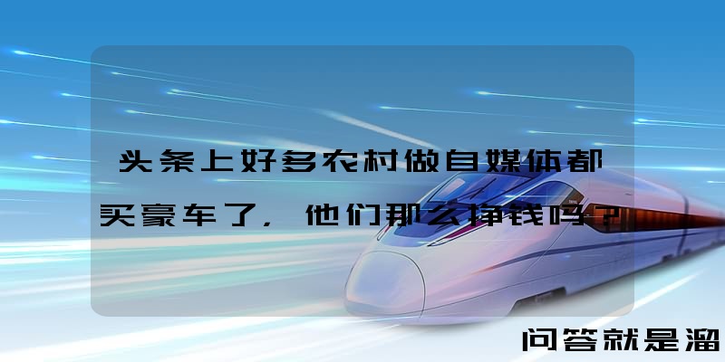 头条上好多农村做自媒体都买豪车了，他们那么挣钱吗？