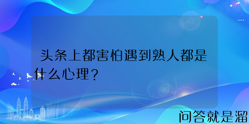 头条上都害怕遇到熟人都是什么心理？