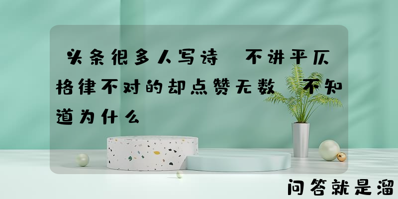 头条很多人写诗，不讲平仄格律不对的却点赞无数，不知道为什么？