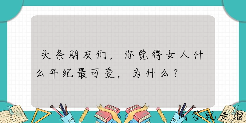 头条朋友们，你觉得女人什么年纪最可爱，为什么？