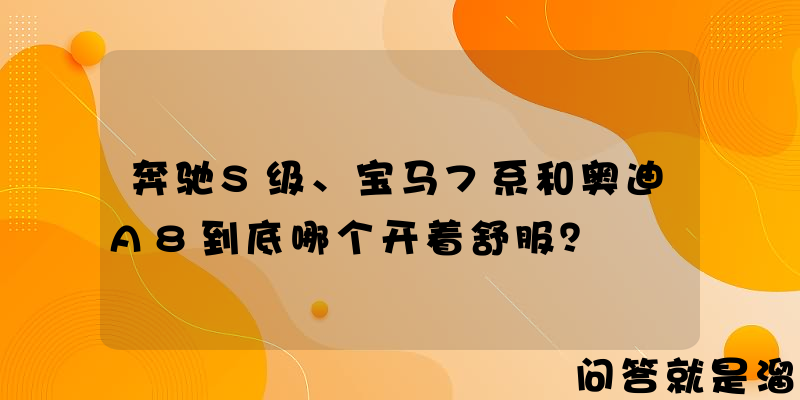 奔驰S级、宝马7系和奥迪A8到底哪个开着舒服？