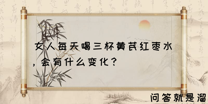 女人每天喝三杯黄芪红枣水，会有什么变化？