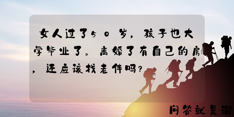 女人过了50岁，孩子也大学毕业了。离婚了有自己的房，还应该找老伴吗？