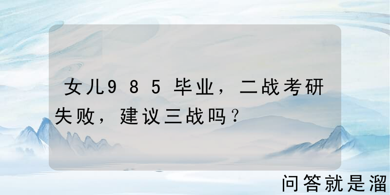 女儿985毕业，二战考研失败，建议三战吗？