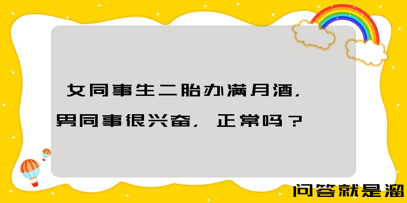 女同事生二胎办满月酒，一男同事很兴奋，正常吗？