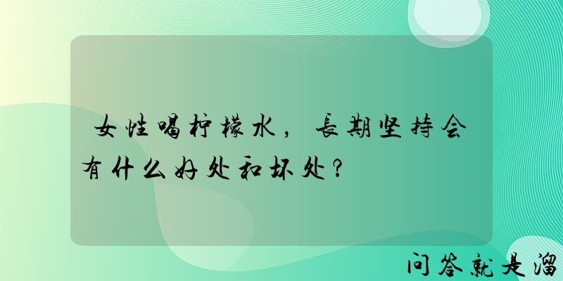 女性喝柠檬水，长期坚持会有什么好处和坏处？