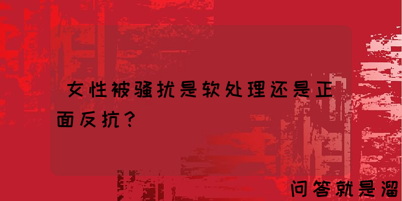 女性被骚扰是软处理还是正面反抗？