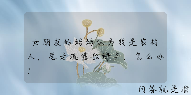 女朋友的妈妈认为我是农村人，总是流露出嫌弃，怎么办？