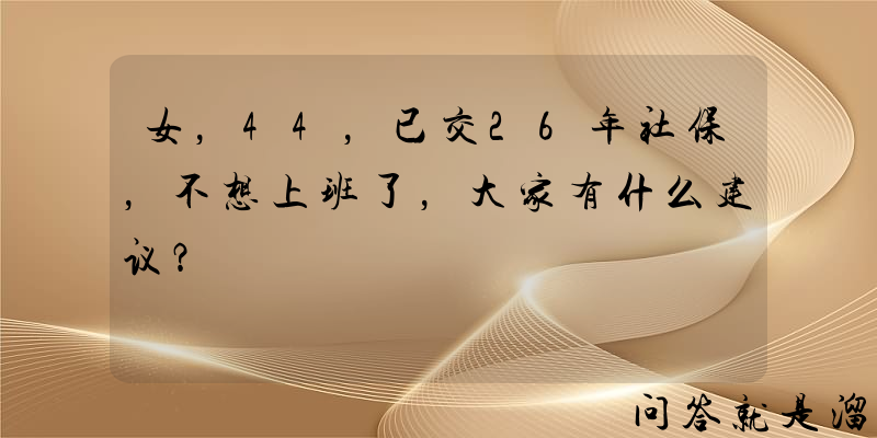 女，44，已交26年社保，不想上班了，大家有什么建议？