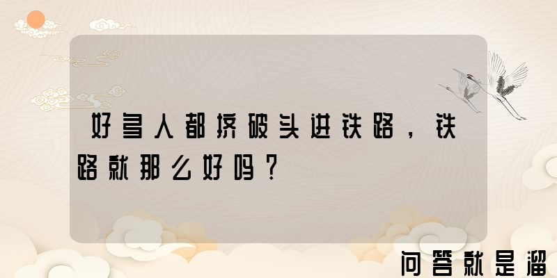 好多人都挤破头进铁路，铁路就那么好吗？