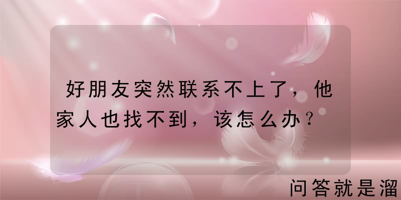 好朋友突然联系不上了，他家人也找不到，该怎么办？