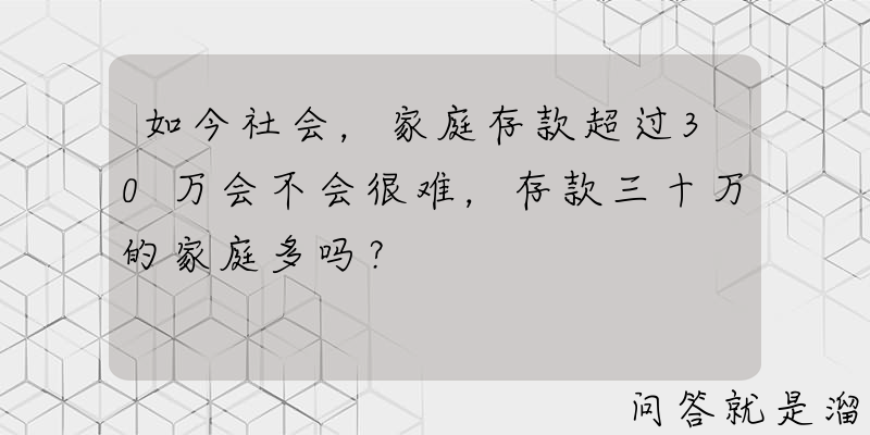 如今社会，家庭存款超过30万会不会很难，存款三十万的家庭多吗？