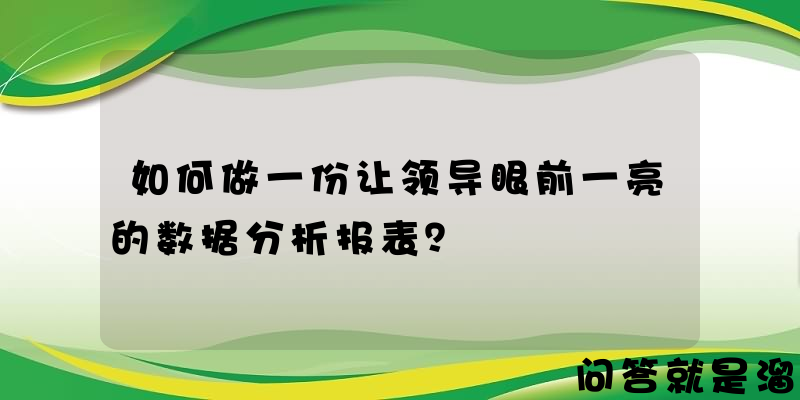 如何做一份让领导眼前一亮的数据分析报表？