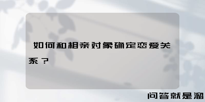 如何和相亲对象确定恋爱关系？