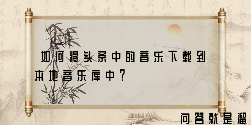 如何将头条中的音乐下载到本地音乐库中？