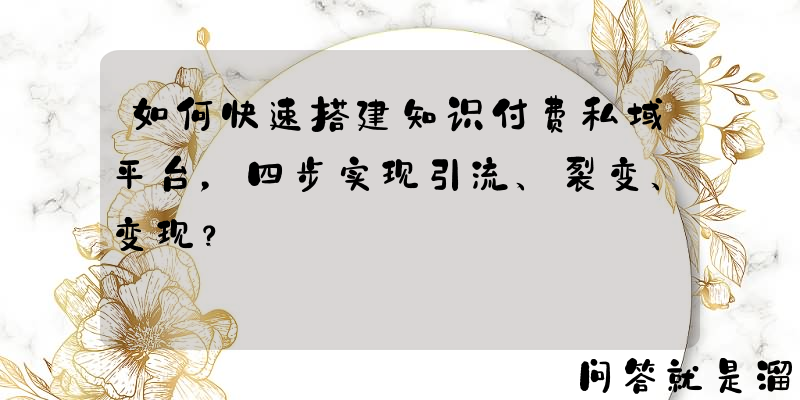 如何快速搭建知识付费私域平台，四步实现引流、裂变、变现？