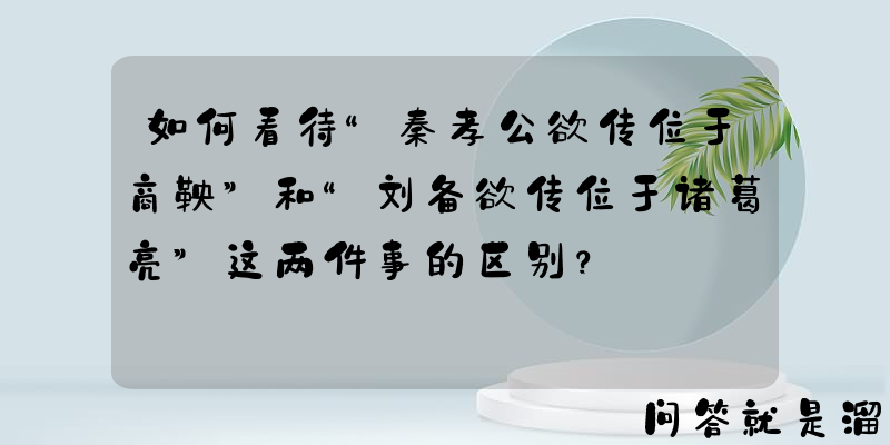 如何看待“秦孝公欲传位于商鞅”和“刘备欲传位于诸葛亮”这两件事的区别？