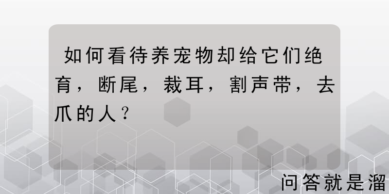 如何看待养宠物却给它们绝育，断尾，裁耳，割声带，去爪的人？